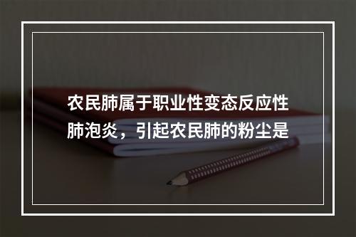 农民肺属于职业性变态反应性肺泡炎，引起农民肺的粉尘是