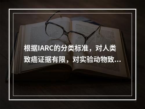 根据IARC的分类标准，对人类致癌证据有限，对实验动物致癌性