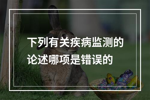 下列有关疾病监测的论述哪项是错误的