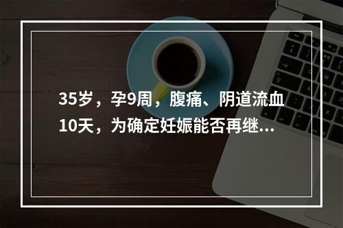 35岁，孕9周，腹痛、阴道流血10天，为确定妊娠能否再继续，