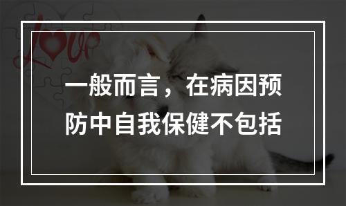 一般而言，在病因预防中自我保健不包括