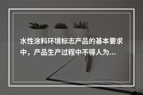 水性涂料环境标志产品的基本要求中，产品生产过程中不得人为添加