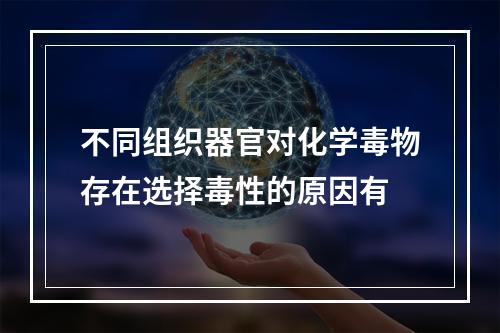 不同组织器官对化学毒物存在选择毒性的原因有