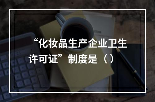 “化妆品生产企业卫生许可证”制度是（ ）