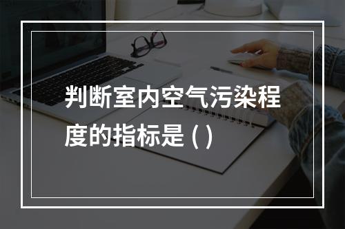 判断室内空气污染程度的指标是 ( )