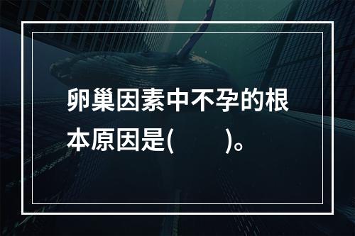 卵巢因素中不孕的根本原因是(　　)。