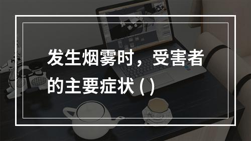 发生烟雾时，受害者的主要症状 ( )