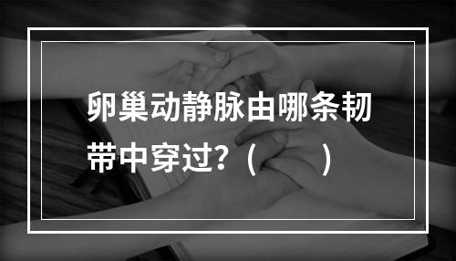 卵巢动静脉由哪条韧带中穿过？(　　)