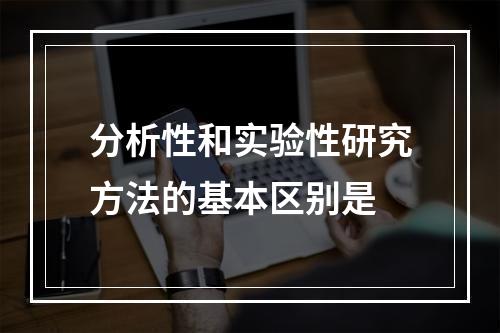 分析性和实验性研究方法的基本区别是