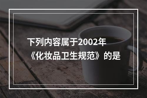 下列内容属于2002年《化妆品卫生规范》的是