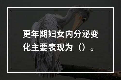 更年期妇女内分泌变化主要表现为（）。