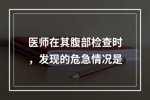 医师在其腹部检查时，发现的危急情况是