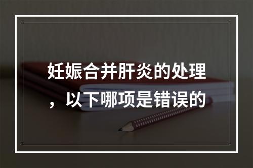 妊娠合并肝炎的处理，以下哪项是错误的