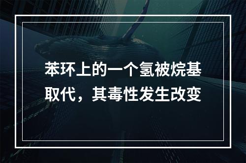 苯环上的一个氢被烷基取代，其毒性发生改变