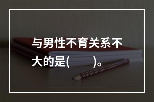 与男性不育关系不大的是(　　)。