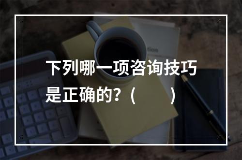 下列哪一项咨询技巧是正确的？(　　)