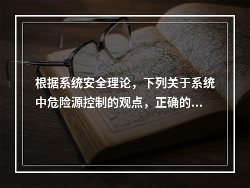 根据系统安全理论，下列关于系统中危险源控制的观点，正确的是（