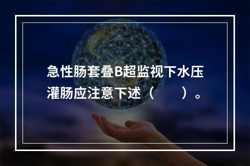 急性肠套叠B超监视下水压灌肠应注意下述（　　）。