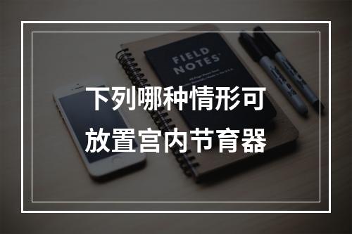 下列哪种情形可放置宫内节育器