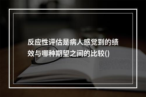 反应性评估是病人感觉到的绩效与哪种期望之间的比较()