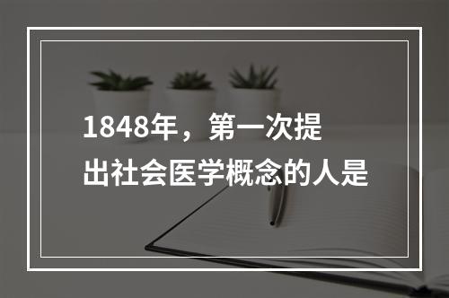 1848年，第一次提出社会医学概念的人是