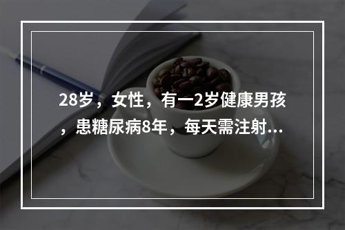 28岁，女性，有一2岁健康男孩，患糖尿病8年，每天需注射胰岛