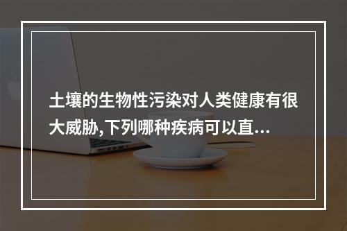 土壤的生物性污染对人类健康有很大威胁,下列哪种疾病可以直接由