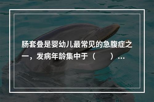 肠套叠是婴幼儿最常见的急腹症之一，发病年龄集中于（　　）。