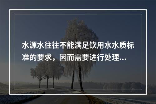 水源水往往不能满足饮用水水质标准的要求，因而需要进行处理，地