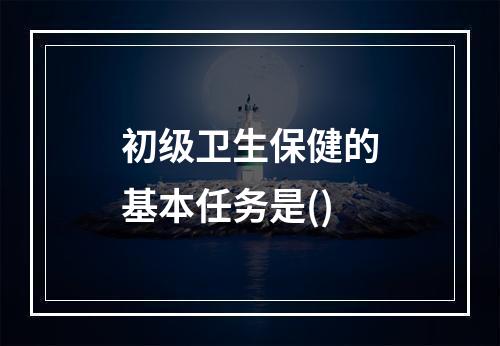 初级卫生保健的基本任务是()