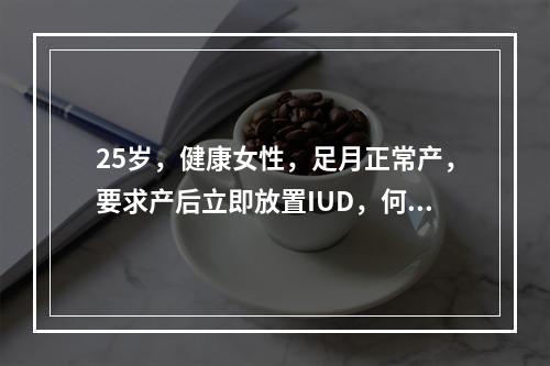 25岁，健康女性，足月正常产，要求产后立即放置IUD，何种I