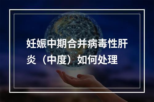 妊娠中期合并病毒性肝炎（中度）如何处理