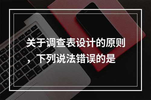 关于调查表设计的原则，下列说法错误的是