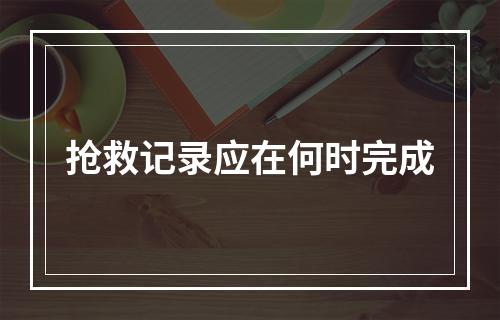 抢救记录应在何时完成