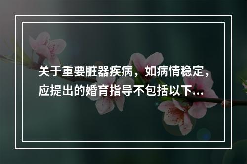 关于重要脏器疾病，如病情稳定，应提出的婚育指导不包括以下哪项