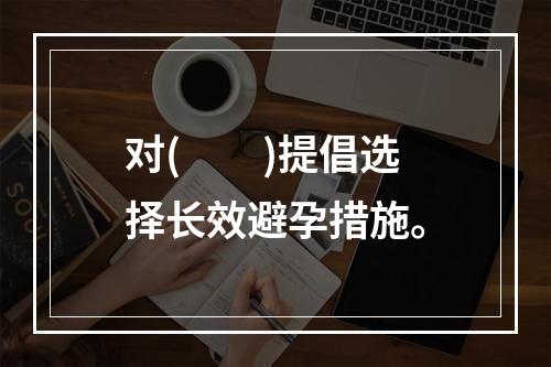 对(　　)提倡选择长效避孕措施。