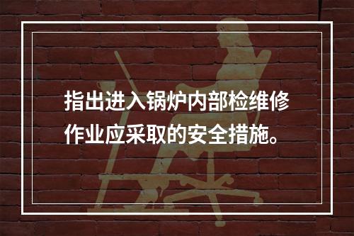 指出进入锅炉内部检维修作业应采取的安全措施。