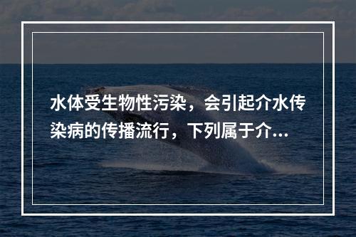 水体受生物性污染，会引起介水传染病的传播流行，下列属于介水传