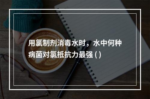 用氯制剂消毒水时，水中何种病菌对氯抵抗力最强 ( )