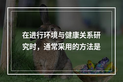 在进行环境与健康关系研究时，通常采用的方法是