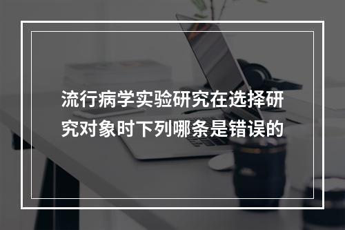 流行病学实验研究在选择研究对象时下列哪条是错误的