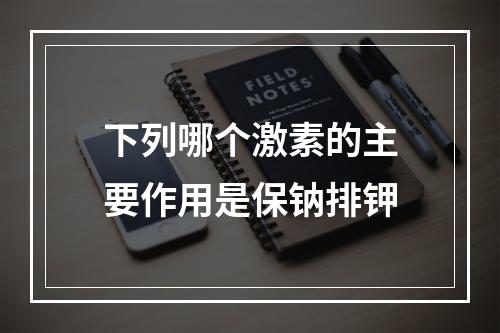 下列哪个激素的主要作用是保钠排钾