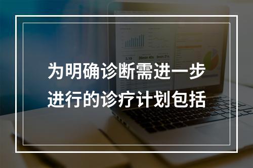 为明确诊断需进一步进行的诊疗计划包括