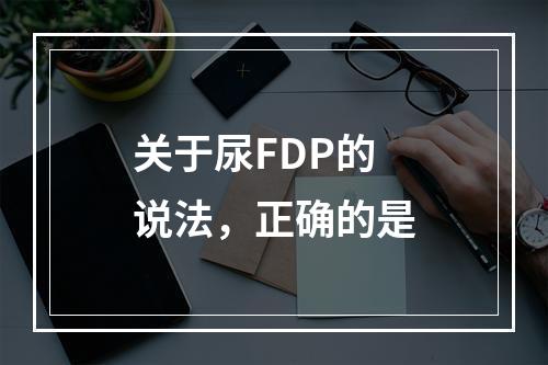 关于尿FDP的说法，正确的是