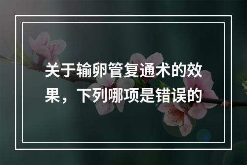 关于输卵管复通术的效果，下列哪项是错误的