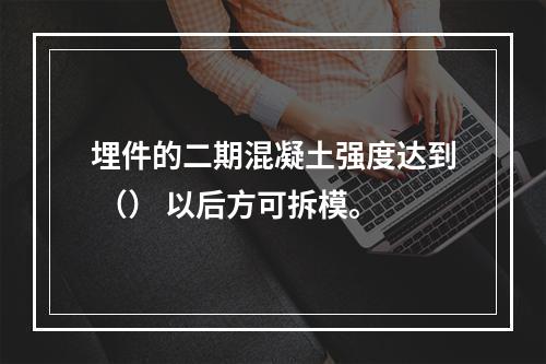 埋件的二期混凝土强度达到 （） 以后方可拆模。