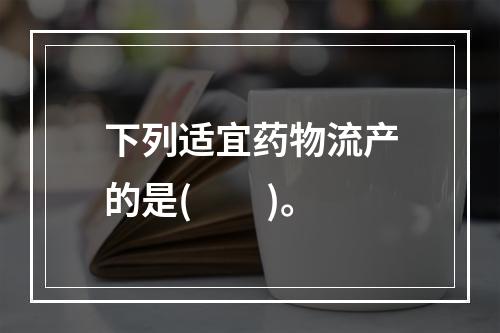 下列适宜药物流产的是(　　)。