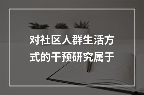 对社区人群生活方式的干预研究属于