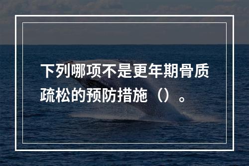 下列哪项不是更年期骨质疏松的预防措施（）。