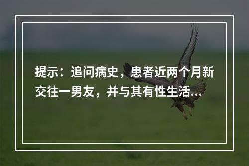 提示：追问病史，患者近两个月新交往一男友，并与其有性生活史，